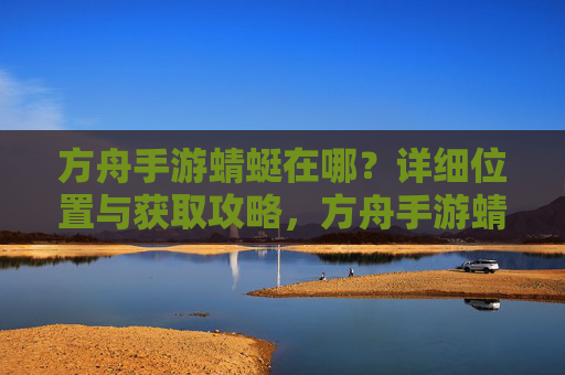 方舟手游蜻蜓在哪？详细位置与获取攻略，方舟手游蜻蜓在哪？详细位置与获取攻略