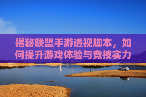 揭秘联盟手游透视脚本，如何提升游戏体验与竞技实力？