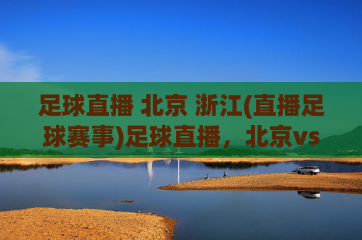 足球直播 北京 浙江(直播足球赛事)足球直播,北京vs浙江 赛事直播