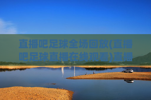 直播吧足球全场回放(直播吧足球直播在线观看)直播吧足球全场回放(直播吧足球直播在线观看)