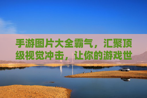 手游图片大全霸气,汇聚顶级视觉冲击,让你的游戏世界更震撼