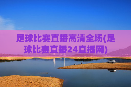 足球比赛直播高清全场(足球比赛直播24直播网)