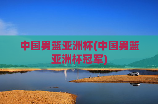 中国男篮亚洲杯(中国男篮亚洲杯冠军)