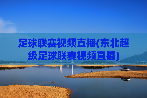 足球联赛视频直播(东北超级足球联赛视频直播)