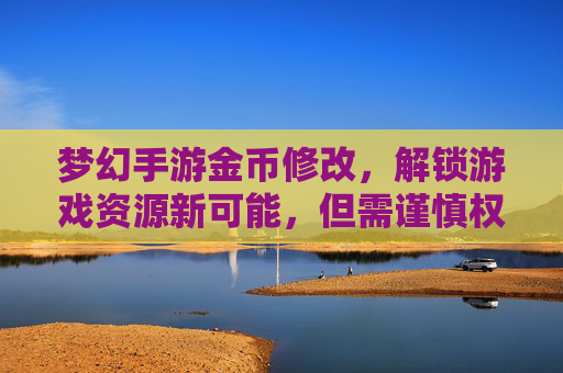 梦幻手游金币修改，解锁游戏资源新可能，但需谨慎权衡风险