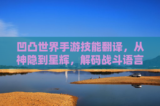 凹凸世界手游技能翻译,从神隐到星辉,解码战斗语言的翻译艺术,凹凸世界手游技能翻译,从神隐到星辉,解码战斗语言的翻译艺术