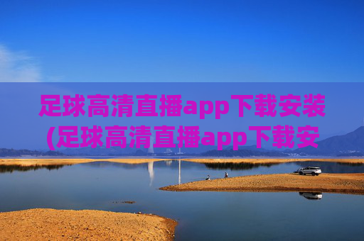 足球高清直播app下载安装(足球高清直播app下载安装手机版)足球高清直播app下载安装(足球高清直播app下载安装手机版)