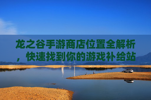 龙之谷手游商店位置全解析，快速找到你的游戏补给站