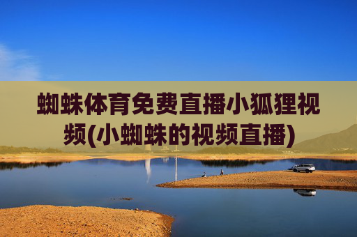蜘蛛体育免费直播小狐狸视频(小蜘蛛的视频直播)