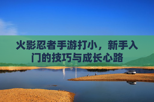 火影忍者手游打小，新手入门的技巧与成长心路