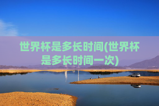 世界杯是多长时间(世界杯是多长时间一次)