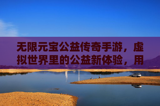 无限元宝公益传奇手游，虚拟世界里的公益新体验，用游戏乐趣传递真实温暖