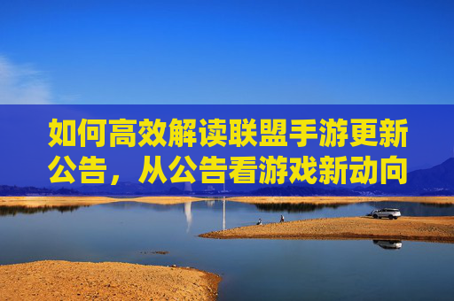 如何高效解读联盟手游更新公告,从公告看游戏新动向与策略调整