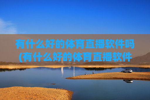 有什么好的体育直播软件吗(有什么好的体育直播软件吗知乎)有什么好的体育直播软件推荐？