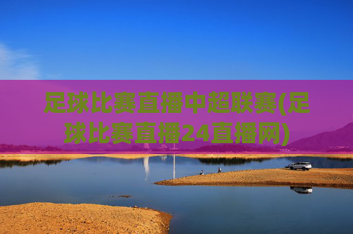 足球比赛直播中超联赛(足球比赛直播24直播网)