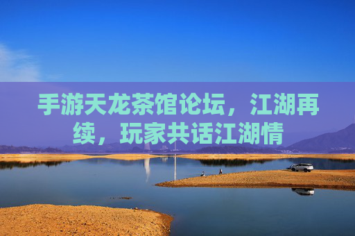 手游天龙茶馆论坛，江湖再续，玩家共话江湖情