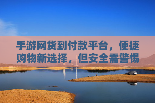 手游网货到付款平台,便捷购物新选择,但安全需警惕
