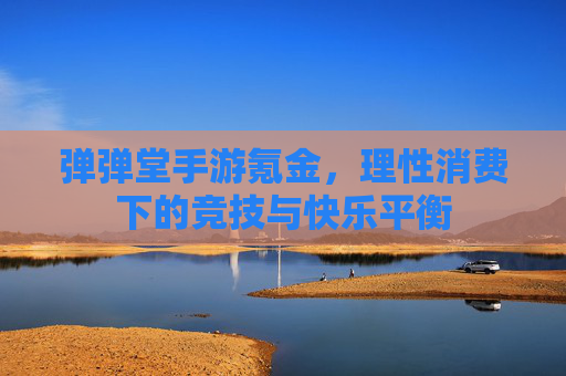 弹弹堂手游氪金,理性消费下的竞技与快乐平衡