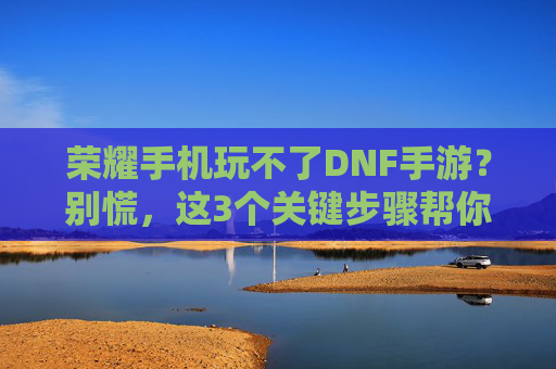 荣耀手机玩不了DNF手游?别慌,这3个关键步骤帮你解决