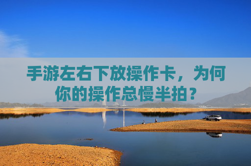 手游左右下放操作卡,为何你的操作总慢半拍?