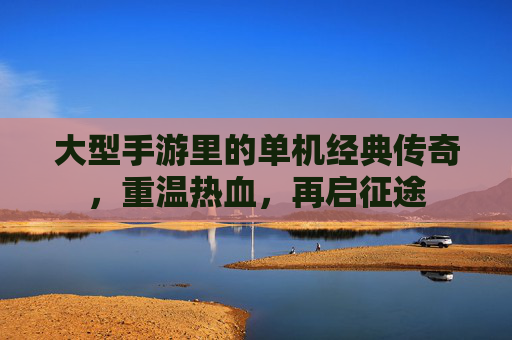 大型手游里的单机经典传奇,重温热血,再启征途