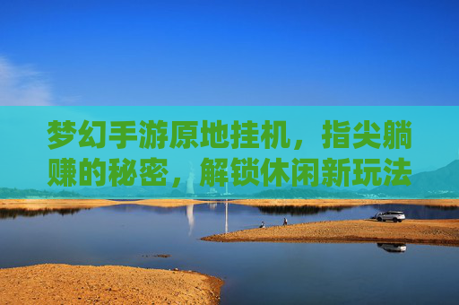 梦幻手游原地挂机,指尖躺赚的秘密,解锁休闲新玩法