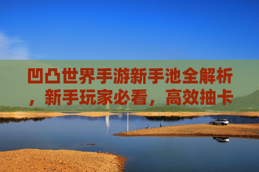 凹凸世界手游新手池全解析，新手玩家必看，高效抽卡与角色培养指南