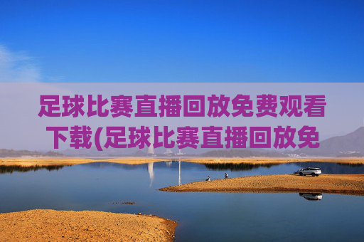足球比赛直播回放免费观看下载(足球比赛直播回放免费观看下载安装)