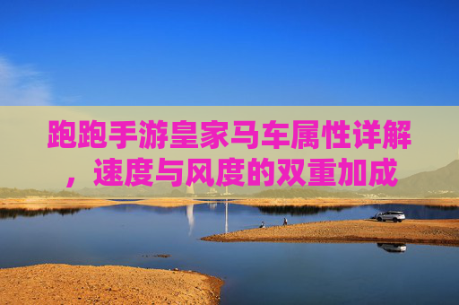 跑跑手游皇家马车属性详解,速度与风度的双重加成
