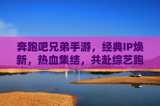 奔跑吧兄弟手游,经典IP焕新,热血集结,共赴综艺跑酷盛宴