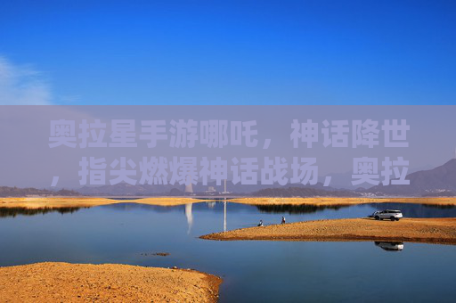奥拉星手游哪吒，神话降世，指尖燃爆神话战场，奥拉星手游哪吒，神话降世，指尖燃爆神话战场