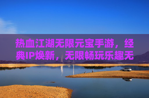 热血江湖无限元宝手游,经典IP焕新,无限畅玩乐趣无限