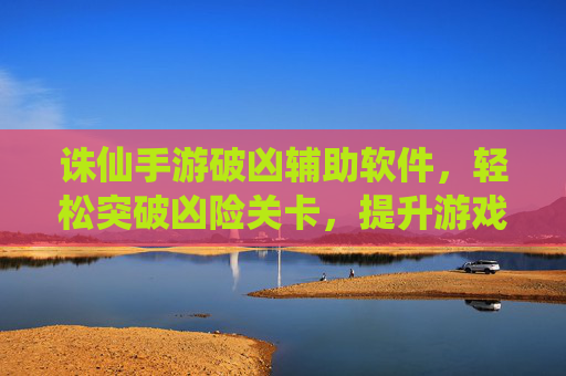 诛仙手游破凶辅助软件，轻松突破凶险关卡，提升游戏体验的秘密武器，诛仙手游破凶辅助软件，轻松突破凶险关卡，提升游戏体验的秘密武器