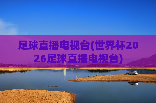 足球直播电视台(世界杯2026足球直播电视台)