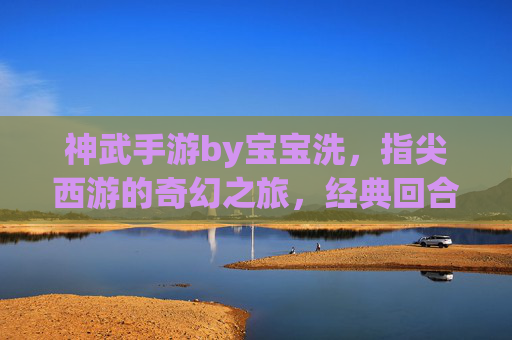 神武手游by宝宝洗,指尖西游的奇幻之旅,经典回合制的数字新篇