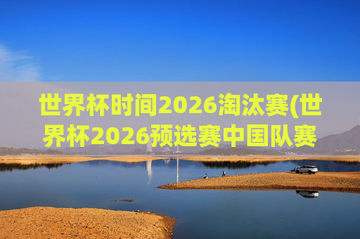 世界杯时间2026淘汰赛(世界杯2026预选赛中国队赛程)