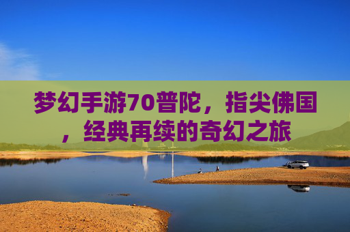 梦幻手游70普陀,指尖佛国,经典再续的奇幻之旅