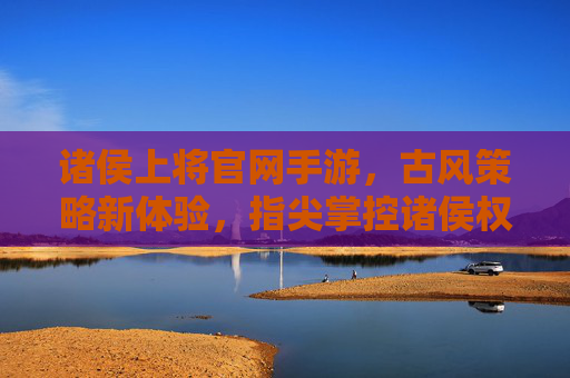 诸侯上将官网手游,古风策略新体验,指尖掌控诸侯权谋,诸侯上将手游,古风策略新体验,指尖掌控诸侯权谋