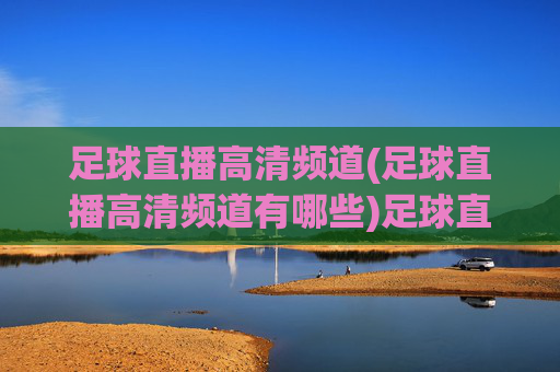 足球直播高清频道(足球直播高清频道有哪些)足球直播高清频道有哪些？