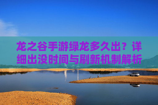 龙之谷手游绿龙多久出?详细出没时间与刷新机制解析