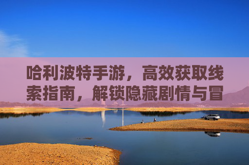 哈利波特手游，高效获取线索指南，解锁隐藏剧情与冒险，哈利波特手游高效获取线索指南，解锁隐藏剧情与冒险