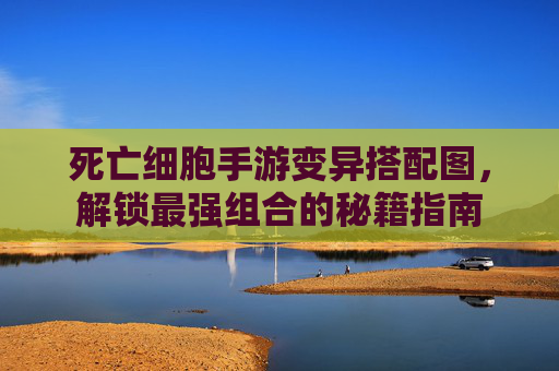 死亡细胞手游变异搭配图,解锁最强组合的秘籍指南