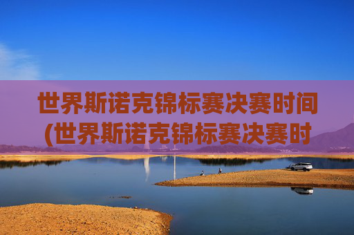世界斯诺克锦标赛决赛时间(世界斯诺克锦标赛决赛时间)