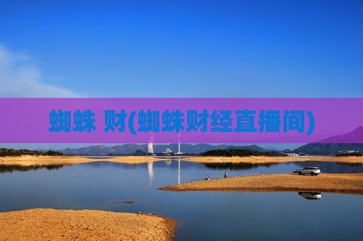 蜘蛛 财(蜘蛛财经直播间)