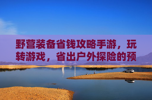 野营装备省钱攻略手游，玩转游戏，省出户外探险的预算