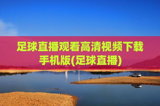 足球直播观看高清视频下载手机版(足球直播)
