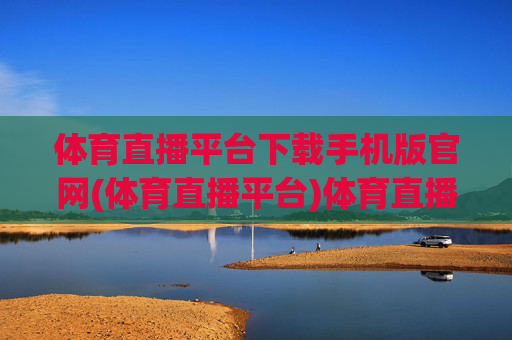 体育直播平台下载手机版官网(体育直播平台)体育直播平台下载手机版官网-官方下载入口