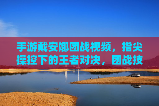 手游戴安娜团战视频,指尖操控下的王者对决,团战技巧与精彩瞬间的完美融合