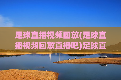 足球直播视频回放(足球直播视频回放直播吧)足球直播视频回放（直播吧）