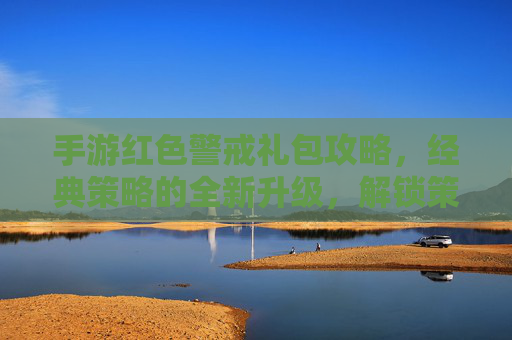 手游红色警戒礼包攻略,经典策略的全新升级,解锁策略巅峰的无限乐趣,手游红色警戒礼包攻略,经典策略全新升级,解锁策略巅峰的无限乐趣